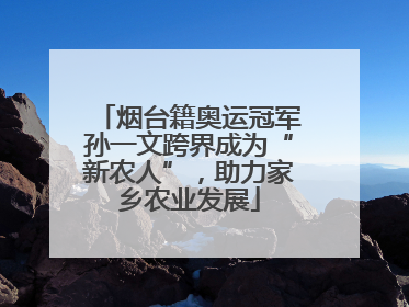 烟台籍奥运冠军孙一文跨界成为“新农人”，助力家乡农业发展