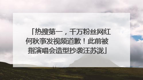 热搜第一，千万粉丝网红何秋亊发视频道歉！此前被指演唱会造型抄袭汪苏泷