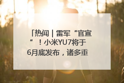 热闻｜雷军“官宣”！小米YU7将于6月底发布，诸多重磅新品一起发布！唯独价格“卖关子”