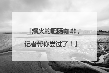 爆火的肥肠咖啡，记者帮你尝过了！