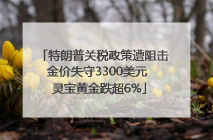 特朗普关税政策遭阻击金价失守3300美元 灵宝黄金跌超6%