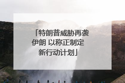 特朗普威胁再袭伊朗 以称正制定新行动计划