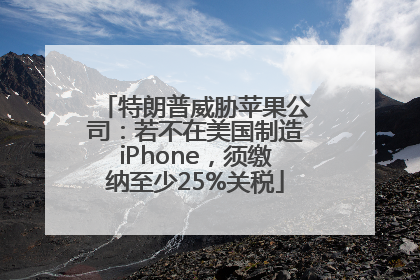 特朗普威胁苹果公司：若不在美国制造iPhone，须缴纳至少25%关税