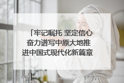 牢记嘱托 坚定信心 奋力谱写中原大地推进中国式现代化新篇章（六）河南绘就“行走河南·读懂中国”新画卷丨牢记嘱托谱新篇