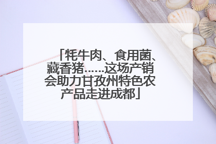 牦牛肉、食用菌、藏香猪……这场产销会助力甘孜州特色农产品走进成都