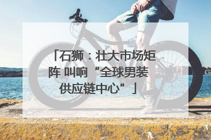 石狮：壮大市场矩阵 叫响“全球男装供应链中心”