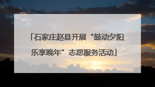 石家庄赵县开展“鼓动夕阳 乐享晚年”志愿服务活动
