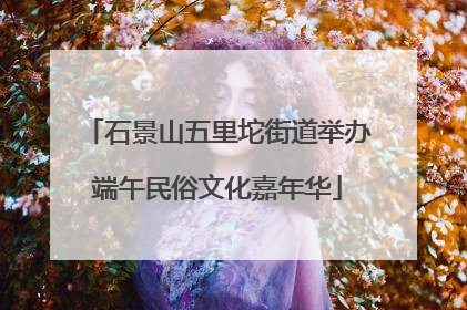 石景山五里坨街道举办端午民俗文化嘉年华