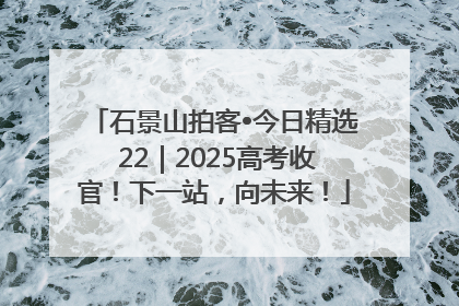 石景山拍客•今日精选 22|2025高考收官!下一站,向未来!