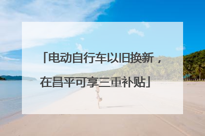 电动自行车以旧换新，在昌平可享三重补贴