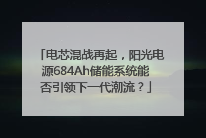 电芯混战再起，阳光电源684Ah储能系统能否引领下一代潮流？