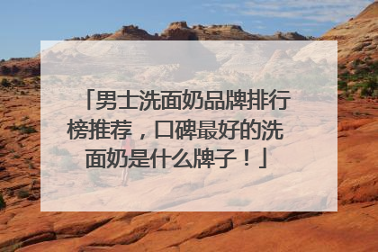 男士洗面奶品牌排行榜推荐，口碑最好的洗面奶是什么牌子！