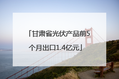 甘肃省光伏产品前5个月出口1.4亿元