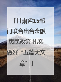 甘肃省15部门联合出台金融惠民政策 扎实做好“五篇大文章”
