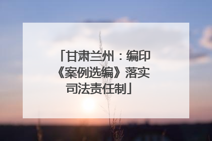 甘肃兰州：编印《案例选编》落实司法责任制