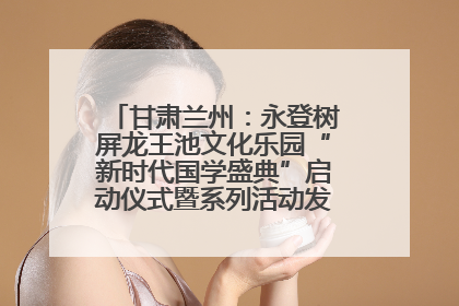 甘肃兰州：永登树屏龙王池文化乐园“新时代国学盛典”启动仪式暨系列活动发布会成功举办