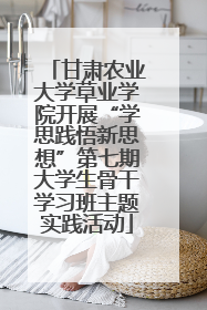 甘肃农业大学草业学院开展“学思践悟新思想”第七期大学生骨干学习班主题实践活动