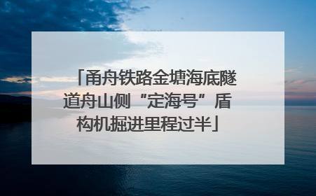 甬舟铁路金塘海底隧道舟山侧“定海号”盾构机掘进里程过半