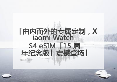 由内而外的专属定制,Xiaomi Watch S4 eSIM「15 周年纪念版」震撼登场