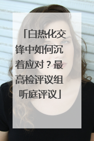 白热化交锋中如何沉着应对？最高检评议组听庭评议