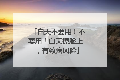 白天不要用！不要用！白天擦脸上，有致癌风险