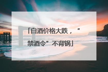 白酒价格大跌，“禁酒令”不背锅