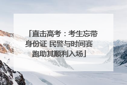 直击高考：考生忘带身份证 民警与时间赛跑助其顺利入场