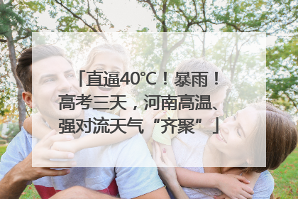 直逼40℃！暴雨！高考三天，河南高温、强对流天气“齐聚”