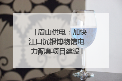 眉山供电：加快江口沉银博物馆电力配套项目建设