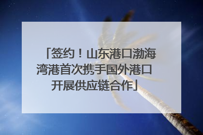 签约！山东港口渤海湾港首次携手国外港口开展供应链合作