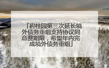 碧桂园第三次延长境外债务重组支持协议同意费期限，希望年内完成境外债务重组