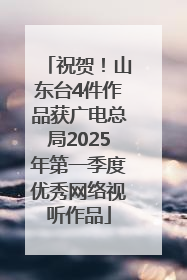祝贺！山东台4件作品获广电总局2025年第一季度优秀网络视听作品