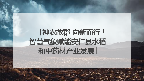 神农故郡 向新而行！智慧气象赋能安仁县水稻和中药材产业发展