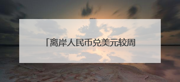离岸人民币兑美元较周三涨86纽约尾盘点