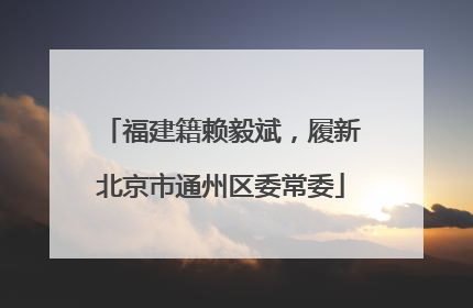 福建籍赖毅斌，履新北京市通州区委常委