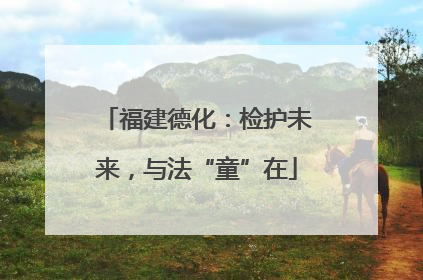 福建德化：检护未来，与法“童”在