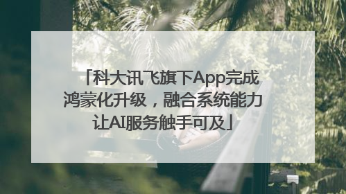 科大讯飞旗下App完成鸿蒙化升级，融合系统能力让AI服务触手可及
