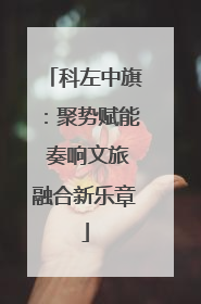 科左中旗：聚势赋能 奏响文旅融合新乐章
