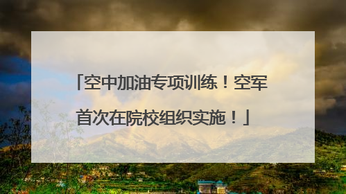 空中加油专项训练！空军首次在院校组织实施！