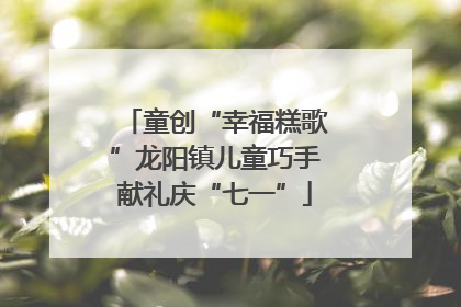 童创“幸福糕歌”龙阳镇儿童巧手献礼庆“七一”