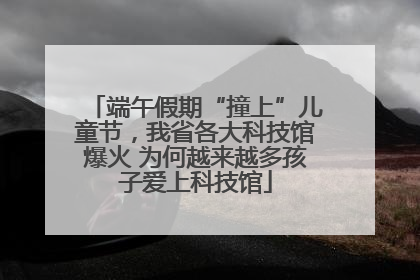 端午假期“撞上”儿童节，我省各大科技馆爆火 为何越来越多孩子爱上科技馆