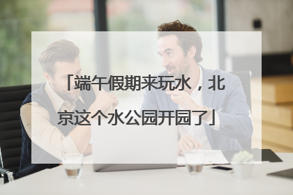 端午假期来玩水，北京这个水公园开园了