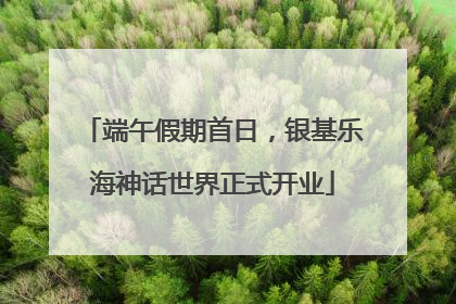 端午假期首日，银基乐海神话世界正式开业