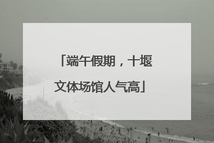 端午假期，十堰文体场馆人气高
