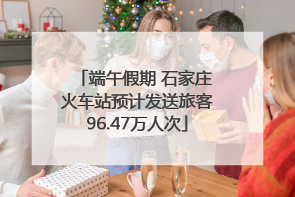 端午假期 石家庄火车站预计发送旅客96.47万人次
