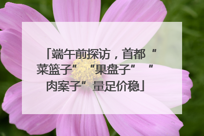 端午前探访，首都“菜篮子”“果盘子”“肉案子”量足价稳