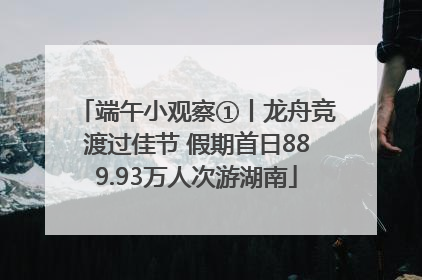 端午小观察①丨龙舟竞渡过佳节 假期首日889.93万人次游湖南