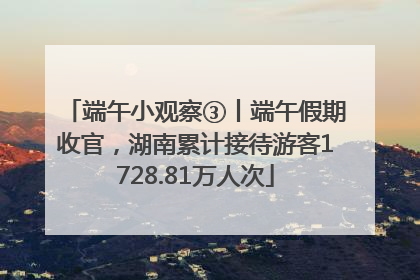 端午小观察③丨端午假期收官，湖南累计接待游客1728.81万人次