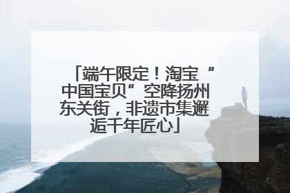 端午限定！淘宝“中国宝贝”空降扬州东关街，非遗市集邂逅千年匠心