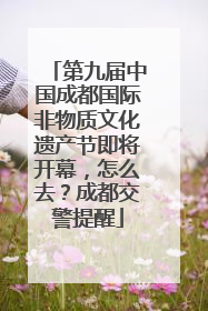 第九届中国成都国际非物质文化遗产节即将开幕，怎么去？成都交警提醒